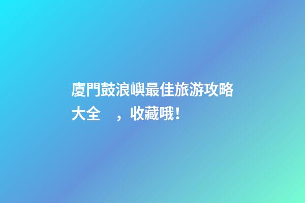 廈門鼓浪嶼最佳旅游攻略大全，收藏哦！